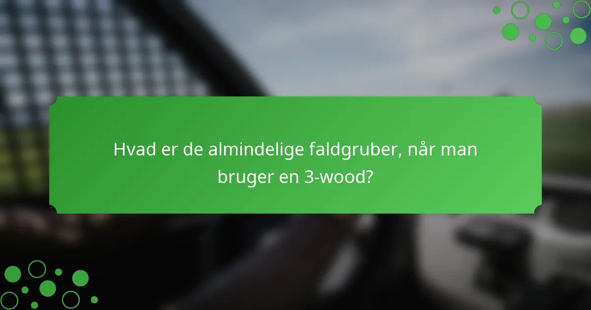Hvad er de almindelige faldgruber, når man bruger en 3-wood?
