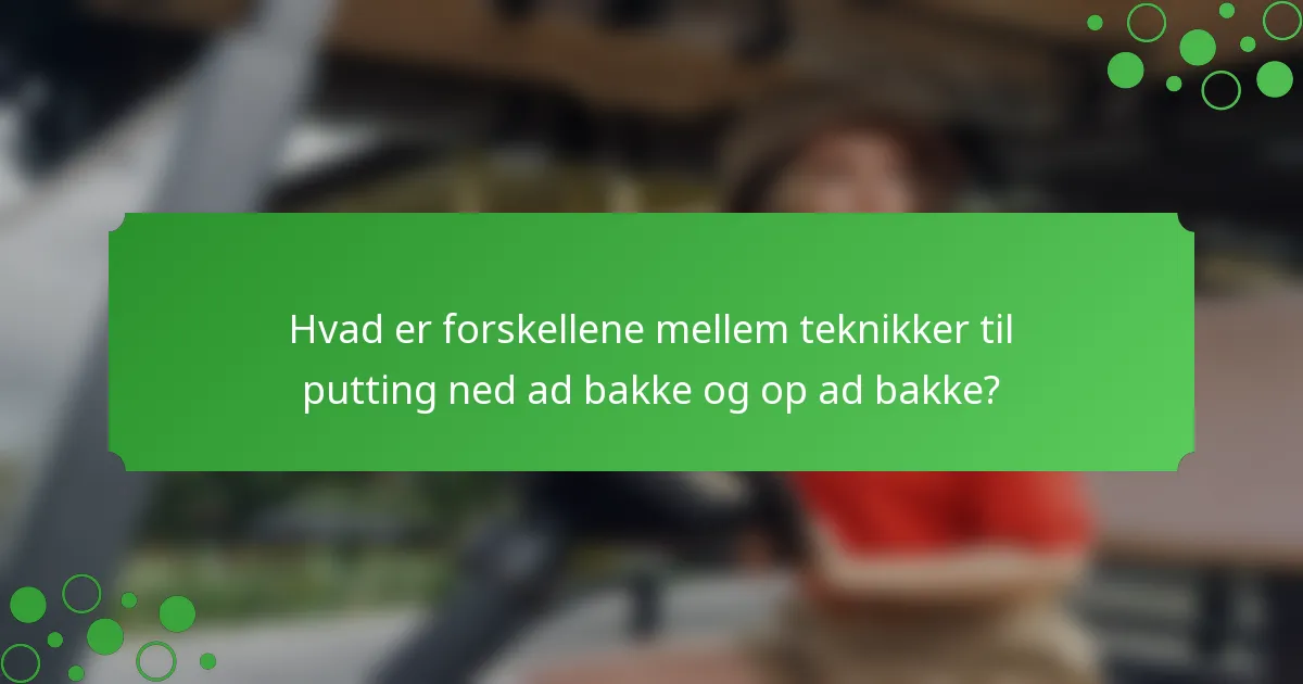 Hvad er forskellene mellem teknikker til putting ned ad bakke og op ad bakke?