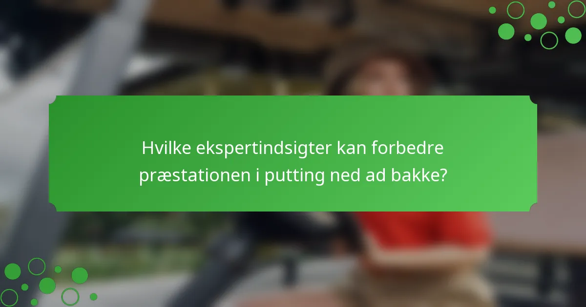 Hvilke ekspertindsigter kan forbedre præstationen i putting ned ad bakke?