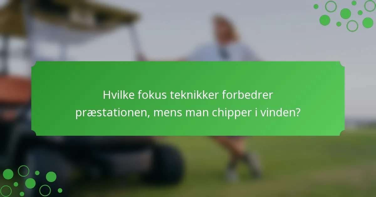 Hvilke fokus teknikker forbedrer præstationen, mens man chipper i vinden?