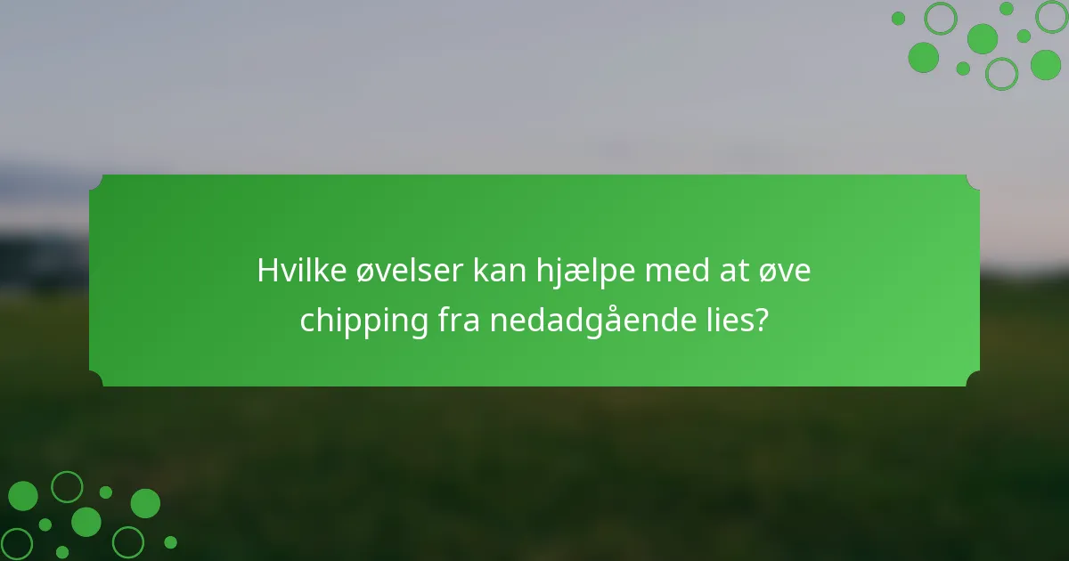Hvilke øvelser kan hjælpe med at øve chipping fra nedadgående lies?