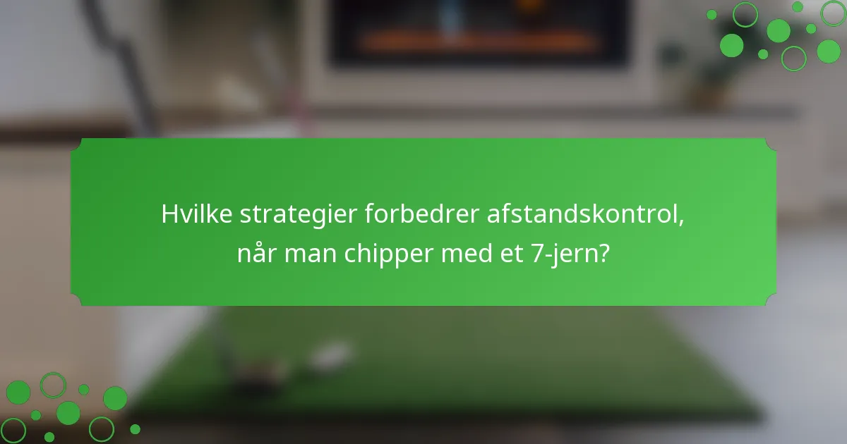 Hvilke strategier forbedrer afstandskontrol, når man chipper med et 7-jern?