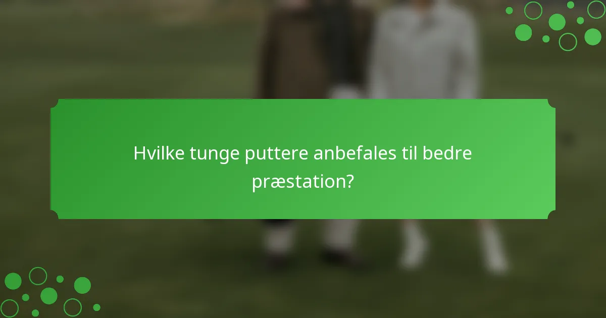Hvilke tunge puttere anbefales til bedre præstation?