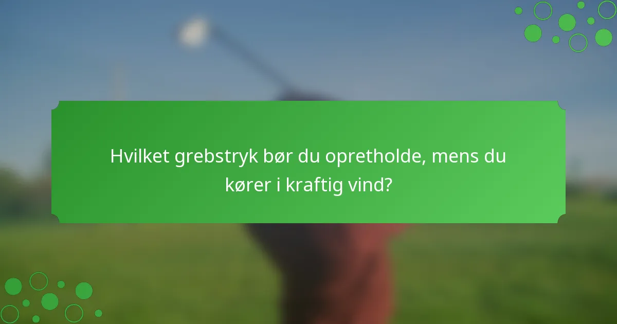 Hvilket grebstryk bør du opretholde, mens du kører i kraftig vind?