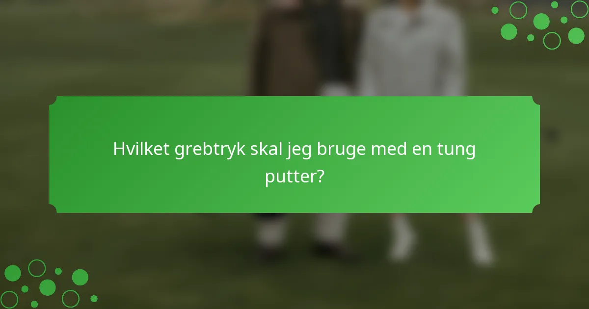 Hvilket grebtryk skal jeg bruge med en tung putter?