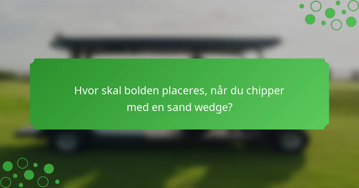 Hvor skal bolden placeres, når du chipper med en sand wedge?