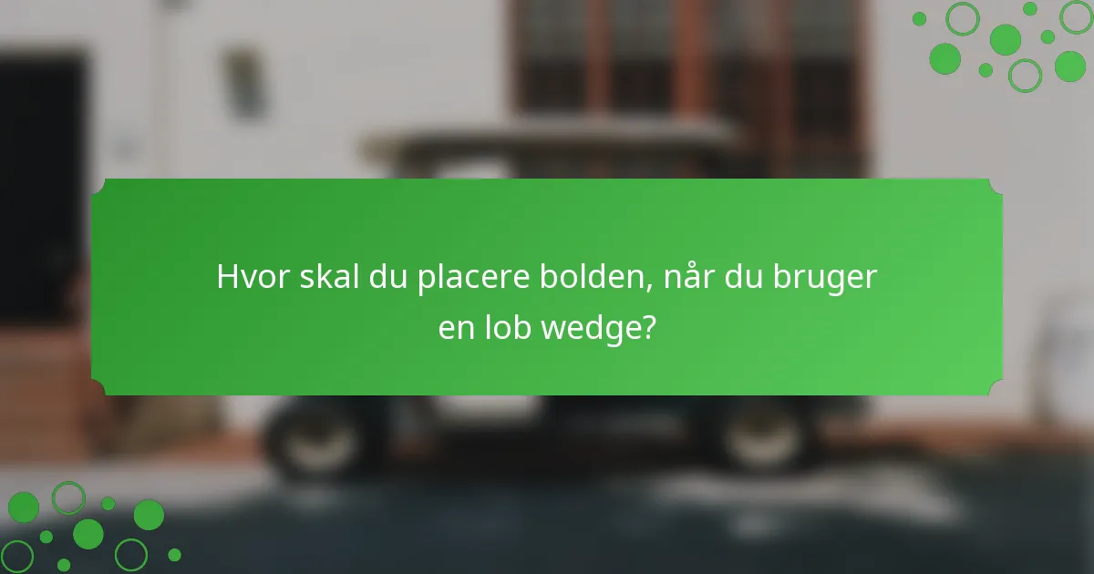 Hvor skal du placere bolden, når du bruger en lob wedge?
