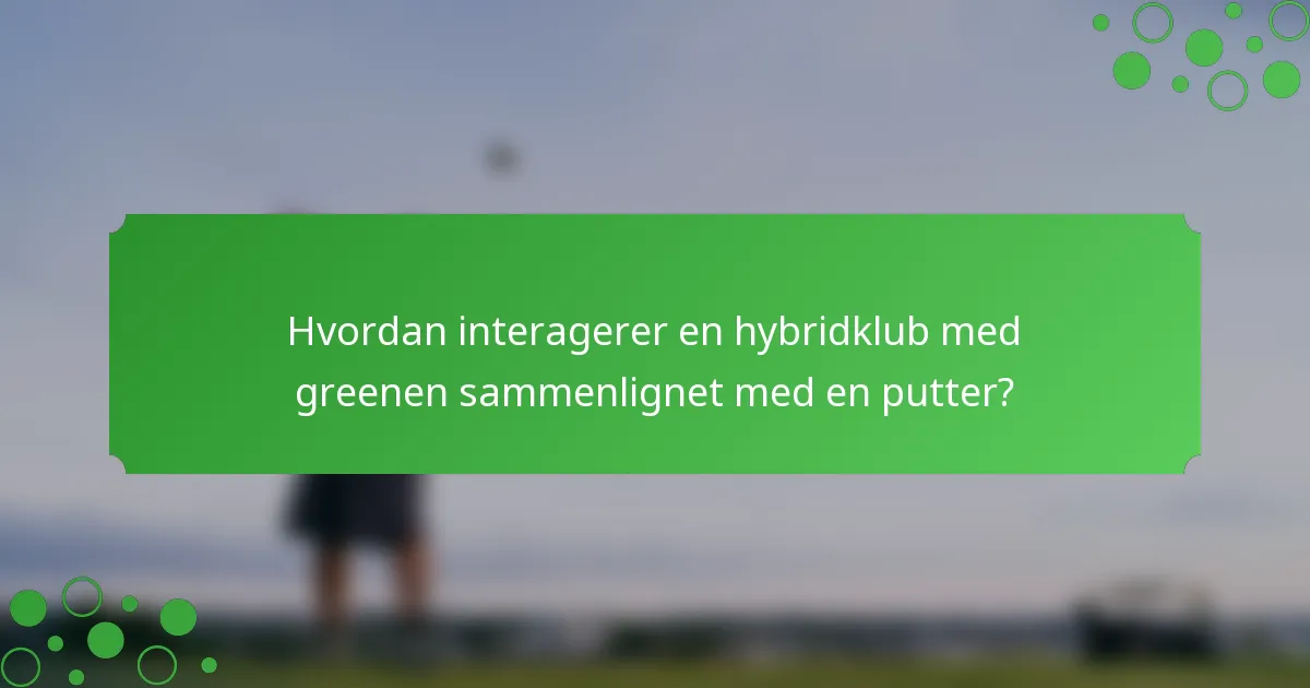 Hvordan interagerer en hybridklub med greenen sammenlignet med en putter?