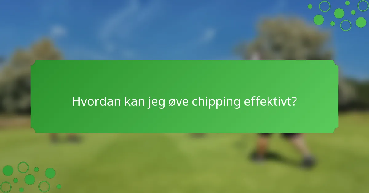 Hvordan kan jeg øve chipping effektivt?