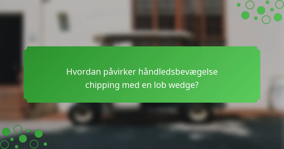 Hvordan påvirker håndledsbevægelse chipping med en lob wedge?
