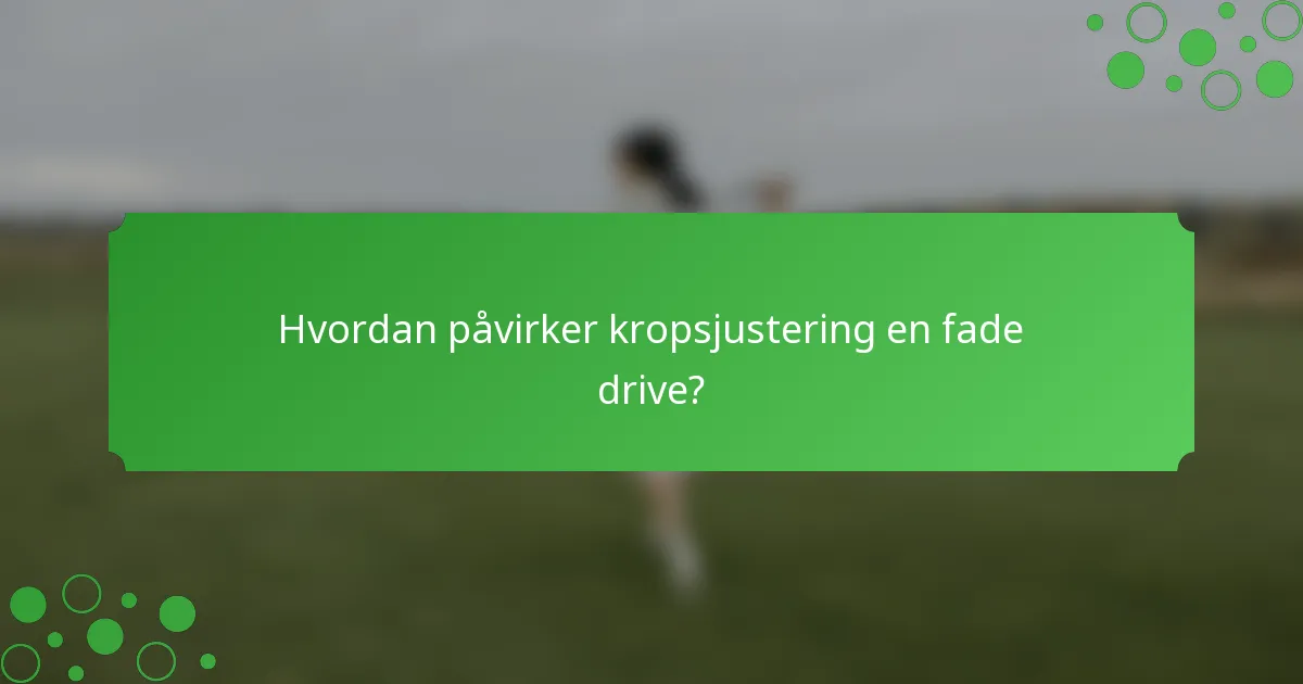 Hvordan påvirker kropsjustering en fade drive?