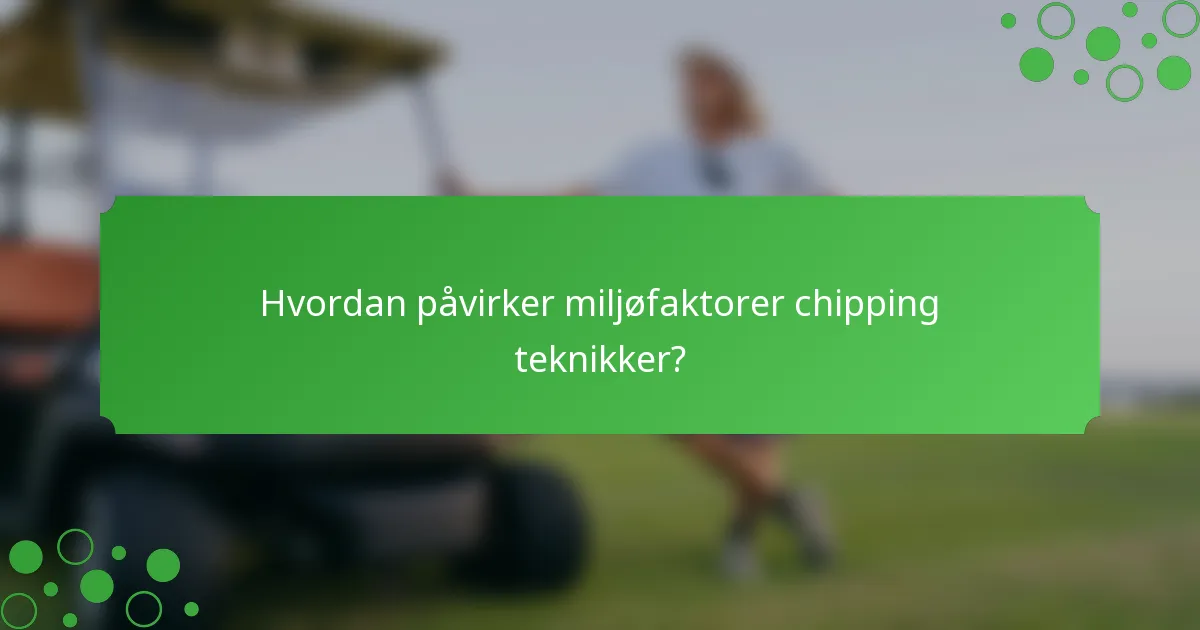 Hvordan påvirker miljøfaktorer chipping teknikker?