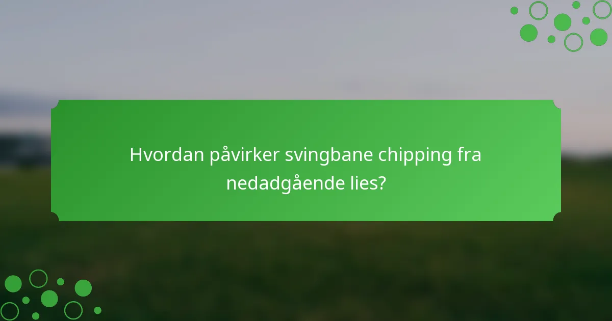 Hvordan påvirker svingbane chipping fra nedadgående lies?