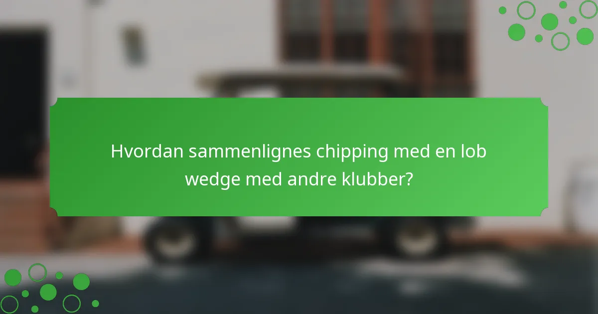 Hvordan sammenlignes chipping med en lob wedge med andre klubber?