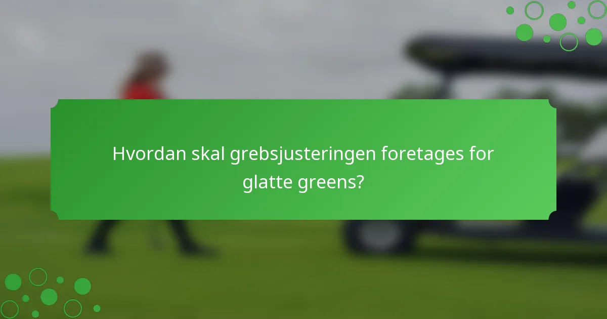 Hvordan skal grebsjusteringen foretages for glatte greens?